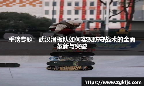 重磅专题：武汉滑板队如何实现防守战术的全面革新与突破